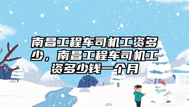 南昌工程車司機工資多少，南昌工程車司機工資多少錢一個月