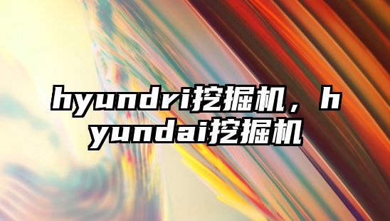 hyundri挖掘機(jī)，hyundai挖掘機(jī)